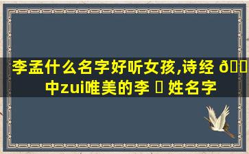 李孟什么名字好听女孩,诗经 🐼 中zui
唯美的李 ☘ 姓名字